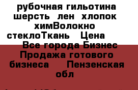 рубочная гильотина шерсть, лен, хлопок, химВолокно, стеклоТкань › Цена ­ 1 000 - Все города Бизнес » Продажа готового бизнеса   . Пензенская обл.